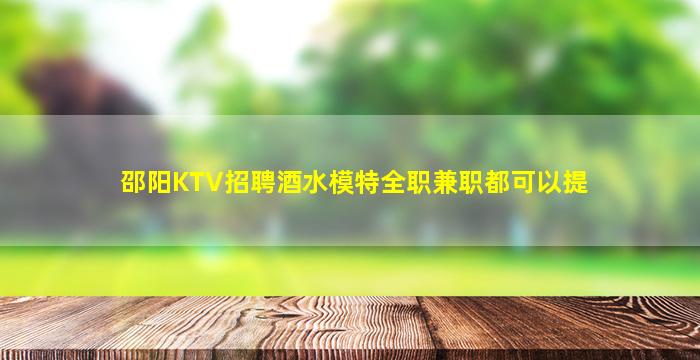 邵阳KTV招聘酒水模特全职兼职都可以提